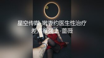 星空传媒-嫩妻约医生性治疗差点被强上-蔷薇