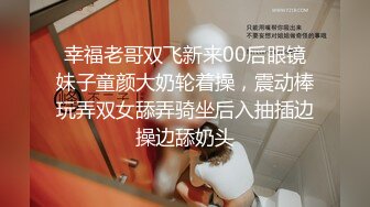 幸福老哥双飞新来00后眼镜妹子童颜大奶轮着操，震动棒玩弄双女舔弄骑坐后入抽插边操边舔奶头