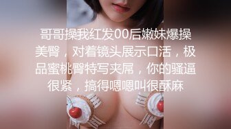 哥哥操我红发00后嫩妹爆操美臀，对着镜头展示口活，极品蜜桃臀特写夹屌，你的骚逼很紧，搞得嗯嗯叫很酥麻