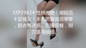 STP29824 性感尤物！御姐范十足骚女！丰乳肥臀说话嗲嗲，脱衣舞诱惑，扭腰摆臀，掰穴道具抽插