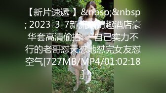 【新片速遞 】&nbsp;&nbsp; 2023-3-7新流出情趣酒店豪华套高清偷拍❤️自己实力不行的老哥怼天怼地怼完女友怼空气[727MB/MP4/01:02:18]