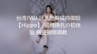 台湾JVID 巨乳肥臀模特御姐【Hippo】-紧缚挣扎の初体验 悬空捆绑调教