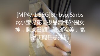 [MP4/ 1.59G]&nbsp;&nbsp;小宝寻花，极品清纯外围女神，胸大臀翘，肤白貌美，高抬玉腿任意抽插