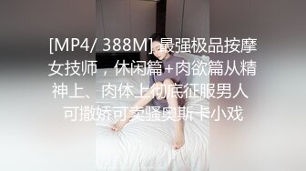 [MP4/ 388M] 最强极品按摩女技师，休闲篇+肉欲篇从精神上、肉体上彻底征服男人 可撒娇可卖骚奥斯卡小戏