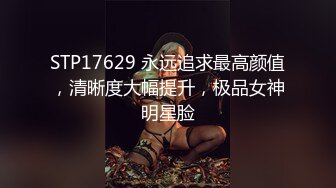 STP17629 永远追求最高颜值，清晰度大幅提升，极品女神明星脸