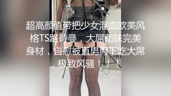 超高颜值带把少女混血欧美风格TS路诗曼，大屌萌妹完美身材，自慰被直男胯下吃大屌，极致风骚！！！