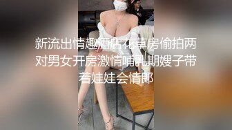 新流出情趣酒店花草房偷拍两对男女开房激情哺乳期嫂子带着娃娃会情郎