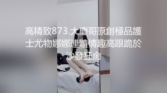 高精致873.大慶哥原創極品護士尤物娜娜連體情趣高跟跪於沙發狂肏