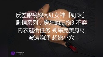 反差眼镜娘网红女神『奶咪』剧情系列，房东的玩物3 不穿内衣逛街任务 劲爆完美身材波涛胸涌 超嫩小穴