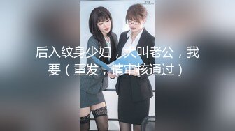 后入纹身少妇，大叫老公，我要（重发，请审核通过）