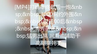 [MP4]打响年终最后一炮&nbsp;&nbsp;3000网约外围&nbsp;&nbsp;极品00后&nbsp;&nbsp;清秀苗条&nbsp;&nbsp;猛男出屌 润滑油辅助干高潮爽死了