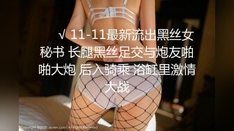 ❤️√ 11-11最新流出黑丝女秘书 长腿黑丝足交与炮友啪啪大炮 后入骑乘 浴缸里激情大战