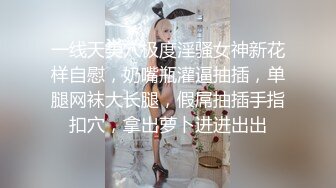 一线天美穴极度淫骚女神新花样自慰，奶嘴瓶灌逼抽插，单腿网袜大长腿，假屌抽插手指扣穴，拿出萝卜进进出出