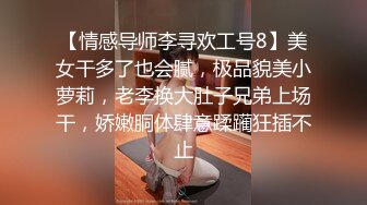 【情感导师李寻欢工号8】美女干多了也会腻，极品貌美小萝莉，老李换大肚子兄弟上场干，娇嫩胴体肆意蹂躏狂插不止