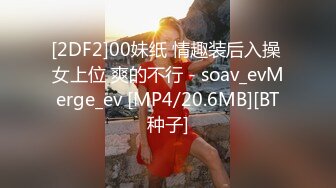 [2DF2]00妹纸 情趣装后入操 女上位 爽的不行 - soav_evMerge_ev [MP4/20.6MB][BT种子]