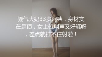 骚气大奶33岁阿姨，身材实在是顶，女上位叫声又好骚呀，差点就扛不住射啦！