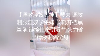 【调教淫奴大神】戴夫 调教制服淫奴学生妹 长靴开档黑丝 狗链拴住牵引爆艹 火力输出精液射满全身