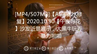 [MP4/507MB]【AI高清2K修复】2020.10.30【午夜寻花】沙发近景展示，大黑牛玩弄，暴力啪啪