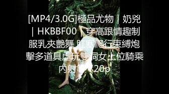 [MP4/3.0G]極品尤物｜奶兇｜HKBBF00｜穿高跟情趣制服乳夾艷舞 肛塞爬行束縛炮擊多道具虐玩雙洞女上位騎乘內射等 720p