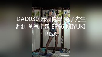 DAD030 麻豆传媒 兔子先生监制 爸气十足 EP46 MIYUKI RISA