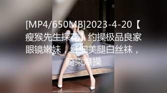 [MP4/650MB]2023-4-20【瘦猴先生探花】约操极品良家眼镜嫩妹，纤细美腿白丝袜，骑乘爆操