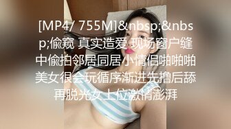 [MP4/ 755M]&nbsp;&nbsp;偸窥 真实造爱 现场窗户缝中偸拍邻居同居小情侣啪啪啪美女很会玩循序渐进先撸后舔再脱光女上位激情澎湃