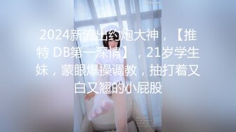 2024新流出约炮大神，【推特 DB第一深情】，21岁学生妹，蒙眼爆操调教，抽打着又白又翘的小屁股