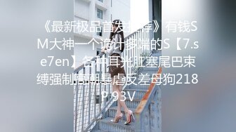 《最新极品首发推荐》有钱SM大神一个诡计多端的S【7.se7en】各种耳光肛塞尾巴束缚强制高潮暴虐反差母狗218P 93V