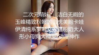 ❤️二次元萌妹❤️洁白无暇的玉峰精致粉嫩的白虎美鲍卡哇伊清纯系萝莉女奴逼粉奶大人形小母狗大神3D动漫神作