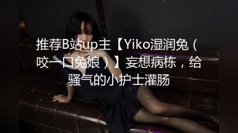 推荐B站up主【Yiko湿润兔（咬一口兔娘）】妄想病栋，给骚气的小护士灌肠