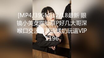 [MP4/395M]12/18最新 眼镜小美女露脸群P好几大哥深喉口交淫声荡语揉奶玩逼VIP1196