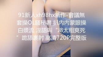 91新人xh98hx新作-會議無套操OL騷秘書 扒內內蒙眼操白漿流 淫語叫“J8太粗爽死”跪舔裹射 高清720P完整版