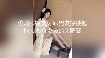 偷窥眼镜美女 跟男友搂搂抱抱 就抄你女友的大肥臀