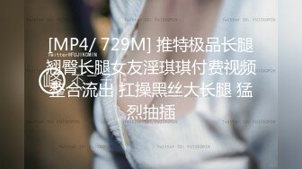 [MP4/ 729M] 推特极品长腿翘臀长腿女友淫琪琪付费视频整合流出 扛操黑丝大长腿 猛烈抽插