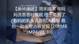 【新片速遞】周末回家 等妈妈洗香香时偷窥 终于看到了妈妈的乳头乳房和大屁股 最后一抬头差点被发现 [208MB/MP4/01:30]