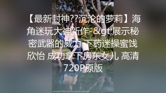 【最新封神??沉沦的萝莉】海角迷玩大神新作-&gt;展示秘密武器的威力 下药迷操蜜饯欣怡 成功拿下房东女儿 高清720P原版