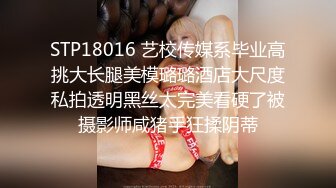 STP18016 艺校传媒系毕业高挑大长腿美模璐璐酒店大尺度私拍透明黑丝太完美看硬了被摄影师咸猪手狂揉阴蒂