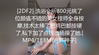 [2DF2] 洗浴会所800元挑了位颜值不错的美女技师全身按摩,技术太棒了把鸡巴都按硬了,私下加了点钱当场操了她.[MP4/188MB][BT种子]