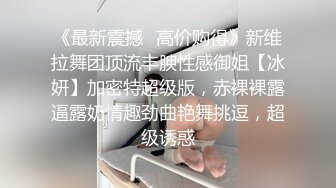 《最新震撼✿高价购得》新维拉舞团顶流丰腴性感御姐【冰妍】加密特超级版，赤裸裸露逼露奶情趣劲曲艳舞挑逗，超级诱惑