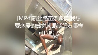 [MP4]新丝路苗条嫩模 我想要恋爱的感觉就是谈朋友哪样可以吗？